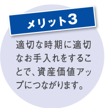 適切な時期に適切なお手入れをすることで、資産価値アップにつながります