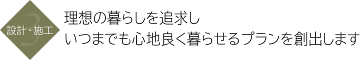 設計・施工｜理想の暮らしを追求しいつまでも心地良く暮らせるプランを創出します